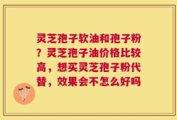 灵芝孢子软油和孢子粉？灵芝孢子油价格比较高，想买灵芝孢子粉代替，效果会不怎么好吗