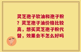灵芝孢子软油和孢子粉？灵芝孢子油价格比较高，想买灵芝孢子粉代替，效果会不怎么好吗