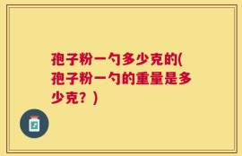 孢子粉一勺多少克的(孢子粉一勺的重量是多少克？)