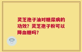 灵芝孢子油对糖尿病的功效？灵芝孢子粉可以降血糖吗？