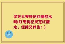 灵芝大枣枸杞红糖熬水喝(红枣枸杞灵芝红糖水，保健又养生！)