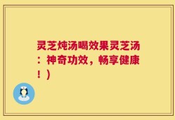 灵芝炖汤喝效果灵芝汤：神奇功效，畅享健康！)