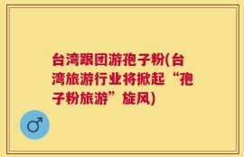 台湾跟团游孢子粉(台湾旅游行业将掀起“孢子粉旅游”旋风)