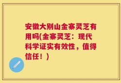 安徽大别山金寨灵芝有用吗(金寨灵芝：现代科学证实有效性，值得信任！)