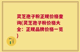 灵芝孢子粉正规价格查询(灵芝孢子粉价格大全：正规品牌价格一览)