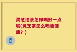 灵芝泡茶怎样喝好一点呢(灵芝茶怎么喝更健康？)