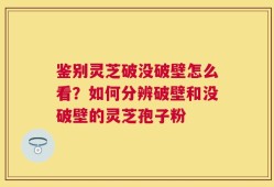 鉴别灵芝破没破壁怎么看？如何分辨破壁和没破壁的灵芝孢子粉
