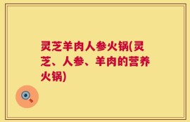 灵芝羊肉人参火锅(灵芝、人参、羊肉的营养火锅)