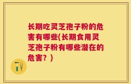 长期吃灵芝孢子粉的危害有哪些(长期食用灵芝孢子粉有哪些潜在的危害？)