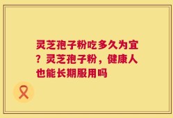 灵芝孢子粉吃多久为宜？灵芝孢子粉，健康人也能长期服用吗