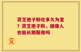 灵芝孢子粉吃多久为宜？灵芝孢子粉，健康人也能长期服用吗