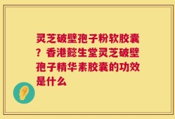 灵芝破壁孢子粉软胶囊？香港懿生堂灵芝破壁孢子精华素胶囊的功效是什么