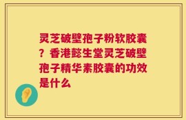 灵芝破壁孢子粉软胶囊？香港懿生堂灵芝破壁孢子精华素胶囊的功效是什么