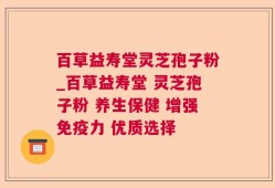 百草益寿堂灵芝孢子粉_百草益寿堂 灵芝孢子粉 养生保健 增强免疫力 优质选择