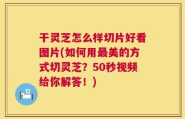 干灵芝怎么样切片好看图片(如何用最美的方式切灵芝？50秒视频给你解答！)