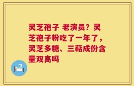 灵芝孢子 老演员？灵芝孢子粉吃了一年了，灵芝多糖、三萜成份含量双高吗