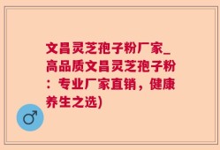 文昌灵芝孢子粉厂家_高品质文昌灵芝孢子粉：专业厂家直销，健康养生之选)