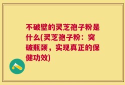 不破壁的灵芝孢子粉是什么(灵芝孢子粉：突破瓶颈，实现真正的保健功效)