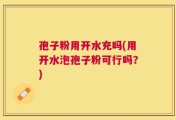 孢子粉用开水充吗(用开水泡孢子粉可行吗？)
