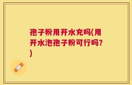孢子粉用开水充吗(用开水泡孢子粉可行吗？)