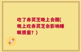 吃了赤灵芝晚上会醒(晚上吃赤灵芝会影响睡眠质量？)