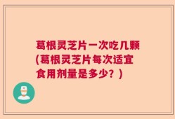 葛根灵芝片一次吃几颗(葛根灵芝片每次适宜食用剂量是多少？)