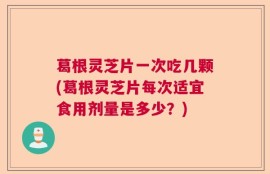 葛根灵芝片一次吃几颗(葛根灵芝片每次适宜食用剂量是多少？)