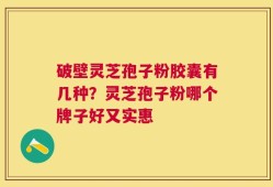 破壁灵芝孢子粉胶囊有几种？灵芝孢子粉哪个牌子好又实惠