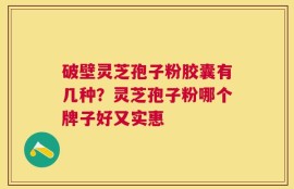 破壁灵芝孢子粉胶囊有几种？灵芝孢子粉哪个牌子好又实惠
