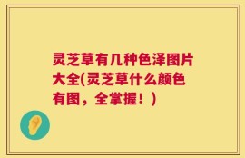 灵芝草有几种色泽图片大全(灵芝草什么颜色有图，全掌握！)