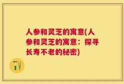 人参和灵芝的寓意(人参和灵芝的寓意：探寻长寿不老的秘密)