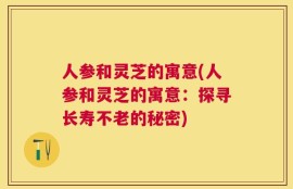 人参和灵芝的寓意(人参和灵芝的寓意：探寻长寿不老的秘密)
