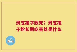 灵芝孢子致死？灵芝孢子粉长期吃害处是什么