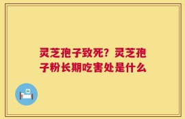 灵芝孢子致死？灵芝孢子粉长期吃害处是什么