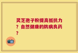 灵芝孢子粉提高抵抗力？自然健康的防病良药？