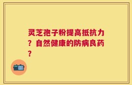 灵芝孢子粉提高抵抗力？自然健康的防病良药？