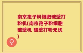 南京孢子粉细胞破壁打粉机(南京孢子粉细胞破壁机 破壁打粉无忧)