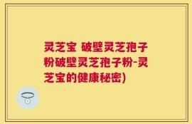 灵芝宝 破壁灵芝孢子粉破壁灵芝孢子粉-灵芝宝的健康秘密)