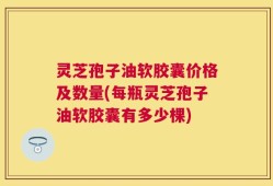 灵芝孢子油软胶囊价格及数量(每瓶灵芝孢子油软胶囊有多少棵)