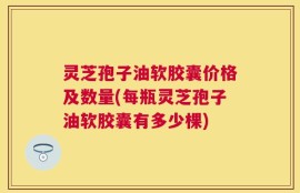 灵芝孢子油软胶囊价格及数量(每瓶灵芝孢子油软胶囊有多少棵)