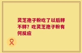 灵芝孢子粉吃了以后胖不胖？吃灵芝孢子粉有何反应