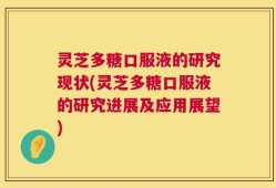 灵芝多糖口服液的研究现状(灵芝多糖口服液的研究进展及应用展望)
