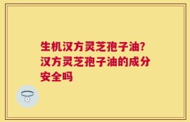 生机汉方灵芝孢子油？汉方灵芝孢子油的成分安全吗