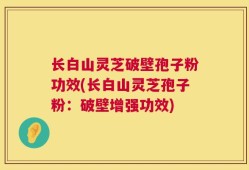 长白山灵芝破壁孢子粉功效(长白山灵芝孢子粉：破壁增强功效)