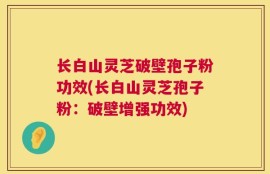 长白山灵芝破壁孢子粉功效(长白山灵芝孢子粉：破壁增强功效)