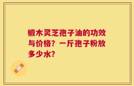 椴木灵芝孢子油的功效与价格？一斤孢子粉放多少水？
