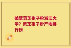 破壁灵芝孢子粉浙江大学？灵芝孢子粉产地排行榜