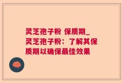 灵芝孢子粉 保质期_灵芝孢子粉：了解其保质期以确保最佳效果