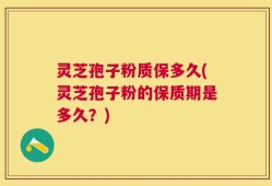 灵芝孢子粉质保多久(灵芝孢子粉的保质期是多久？)