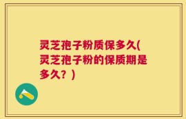 灵芝孢子粉质保多久(灵芝孢子粉的保质期是多久？)